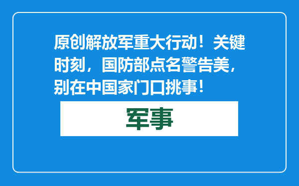 原创            解放军重大行动！关键时刻，国防部点名警告美，别在中国家门口挑事！