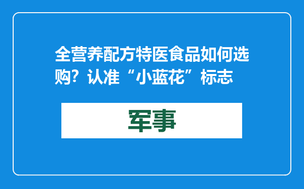 全营养配方特医食品如何选购？认准“小蓝花”标志