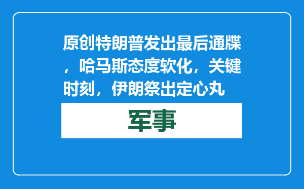 原创            特朗普发出最后通牒，哈马斯态度软化，关键时刻，伊朗祭出定心丸