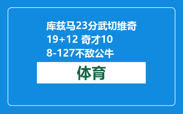 库兹马23分武切维奇19+12 奇才108-127不敌公牛