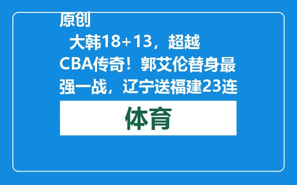 原创            大韩18+13，超越CBA传奇！郭艾伦替身最强一战，辽宁送福建23连败