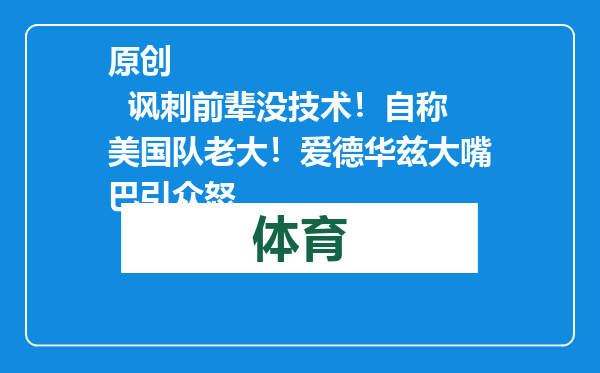 原创            讽刺前辈没技术！自称美国队老大！爱德华兹大嘴巴引众怒