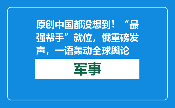 原创            中国都没想到！“最强帮手”就位，俄重磅发声，一语轰动全球舆论