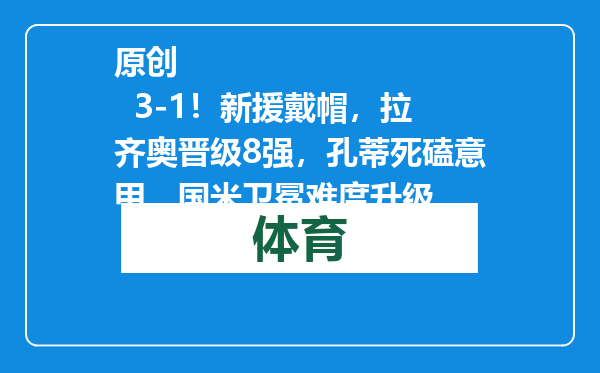 原创            3-1！新援戴帽，拉齐奥晋级8强，孔蒂死磕意甲，国米卫冕难度升级