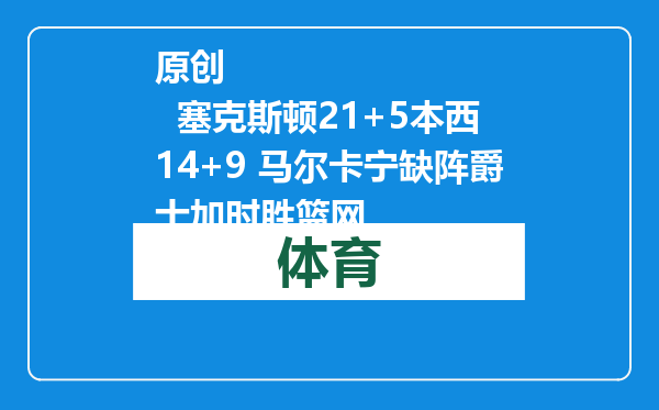 原创            塞克斯顿21+5本西14+9 马尔卡宁缺阵爵士加时胜篮网