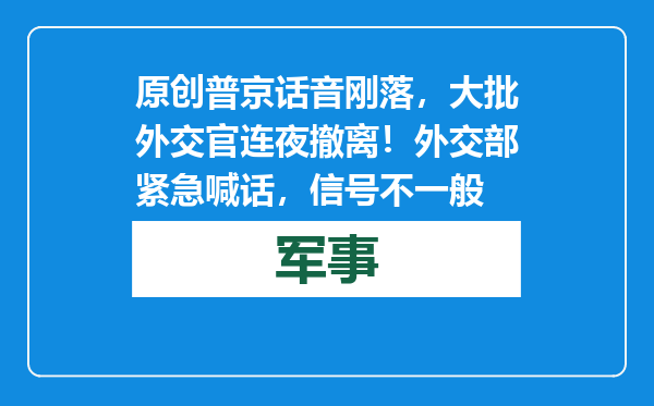 原创            普京话音刚落，大批外交官连夜撤离！外交部紧急喊话，信号不一般