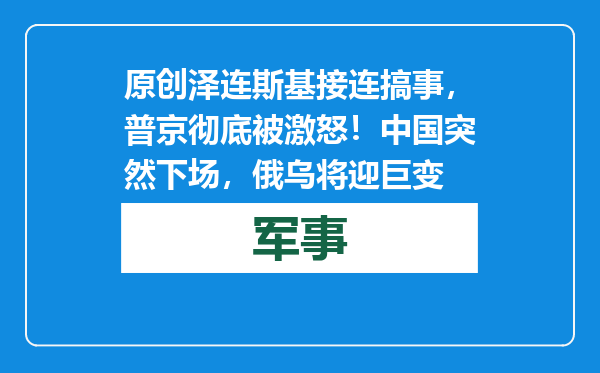 原创            泽连斯基接连搞事，普京彻底被激怒！中国突然下场，俄乌将迎巨变