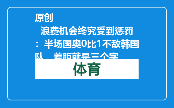 原创            浪费机会终究受到惩罚：半场国奥0比1不敌韩国队，差距就是三个字