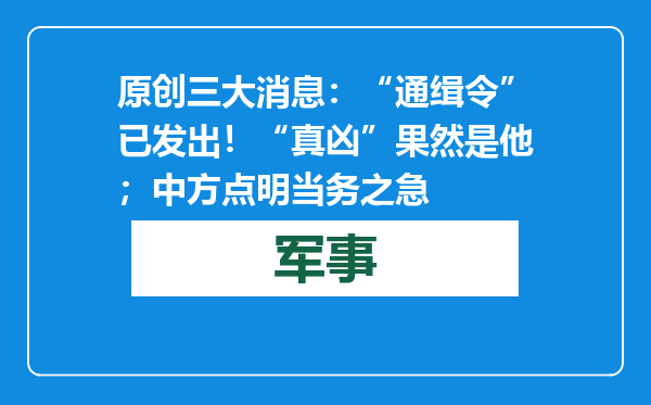 原创            三大消息：“通缉令”已发出！“真凶”果然是他；中方点明当务之急