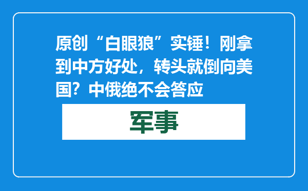 原创            “白眼狼”实锤！刚拿到中方好处，转头就倒向美国？中俄绝不会答应