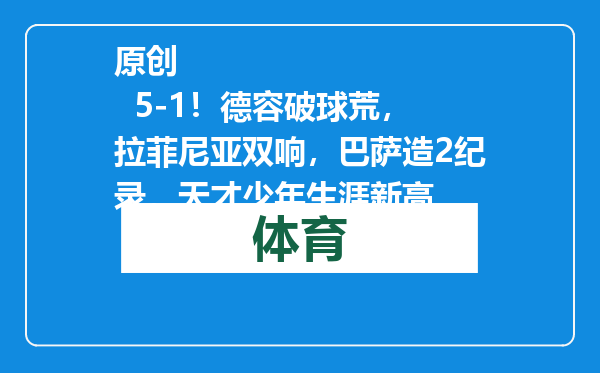 原创            5-1！德容破球荒，拉菲尼亚双响，巴萨造2纪录，天才少年生涯新高