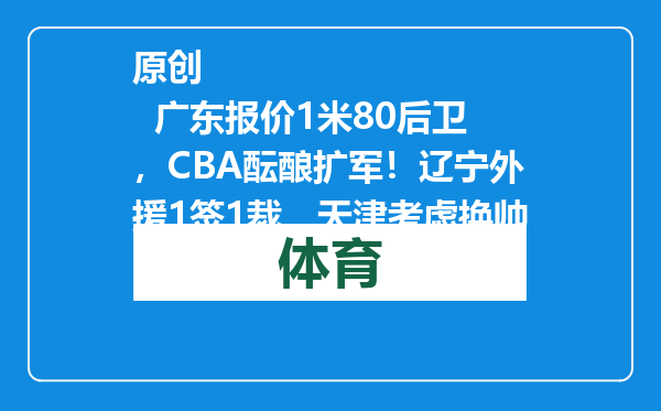 原创            广东报价1米80后卫，CBA酝酿扩军！辽宁外援1签1裁，天津考虑换帅