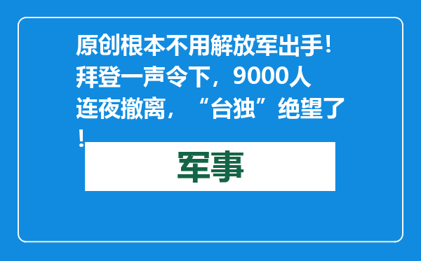 原创            根本不用解放军出手！拜登一声令下，9000人连夜撤离，“台独”绝望了！
