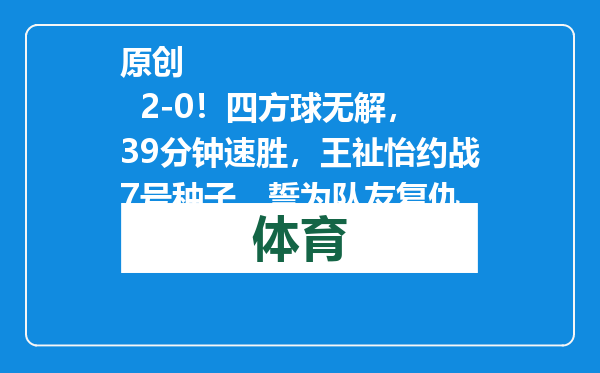 原创            2-0！四方球无解，39分钟速胜，王祉怡约战7号种子，誓为队友复仇