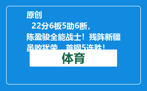 原创            22分6板5助6断，陈盈骏全能战士！残阵新疆虽败犹荣，首钢5连胜！