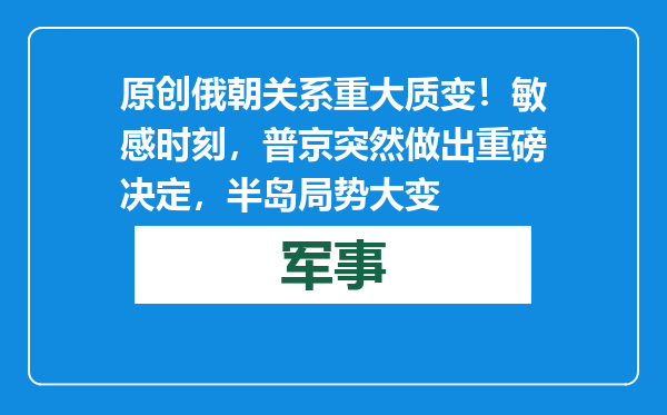 原创            俄朝关系重大质变！敏感时刻，普京突然做出重磅决定，半岛局势大变