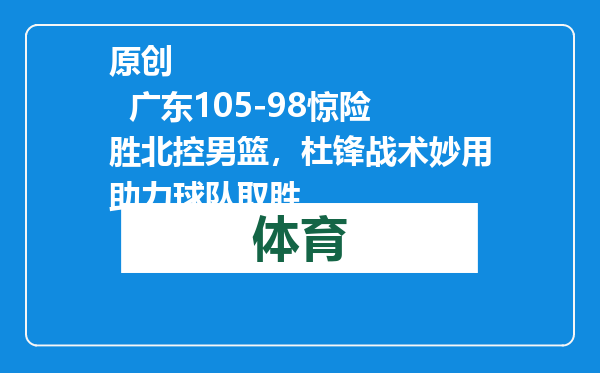 原创            广东105-98惊险胜北控男篮，杜锋战术妙用助力球队取胜