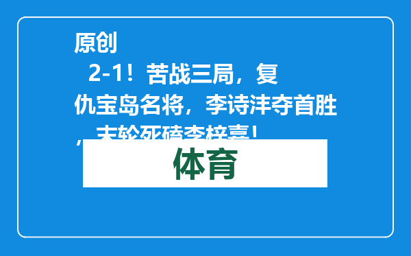 原创            2-1！苦战三局，复仇宝岛名将，李诗沣夺首胜，末轮死磕李梓嘉！