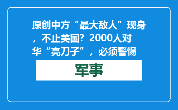 原创            中方“最大敌人”现身，不止美国？2000人对华“亮刀子”，必须警惕