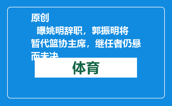 原创            曝姚明辞职，郭振明将暂代篮协主席，继任者仍悬而未决
