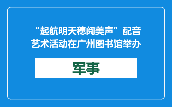 “起航明天 穗阅美声”配音艺术活动在广州图书馆举办