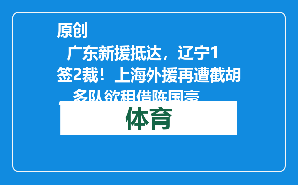 原创            广东新援抵达，辽宁1签2裁！上海外援再遭截胡，多队欲租借陈国豪