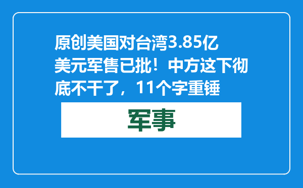 原创            美国对台湾3.85亿美元军售已批！中方这下彻底不干了，11个字重锤