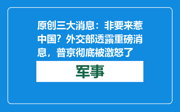 原创            三大消息：非要来惹中国？外交部透露重磅消息，普京彻底被激怒了