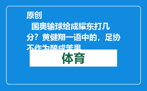 原创            国奥输球给成耀东打几分？黄健翔一语中的，足协不作为酿成苦果