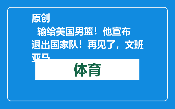 原创            输给美国男篮！他宣布退出国家队！再见了，文班亚马