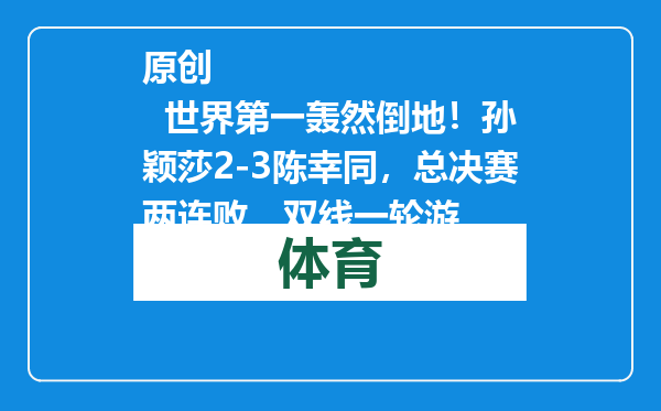 原创            世界第一轰然倒地！孙颖莎2-3陈幸同，总决赛两连败，双线一轮游