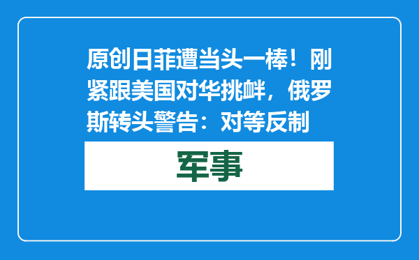 原创            日菲遭当头一棒！刚紧跟美国对华挑衅，俄罗斯转头警告：对等反制