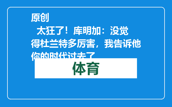 原创            太狂了！库明加：没觉得杜兰特多厉害，我告诉他你的时代过去了