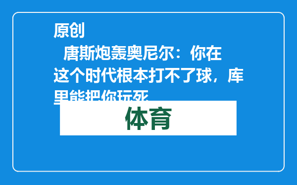 原创            唐斯炮轰奥尼尔：你在这个时代根本打不了球，库里能把你玩死