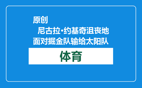 原创            尼古拉·约基奇沮丧地面对掘金队输给太阳队