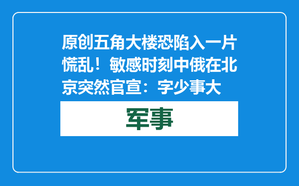 原创            五角大楼恐陷入一片慌乱！敏感时刻中俄在北京突然官宣：字少事大