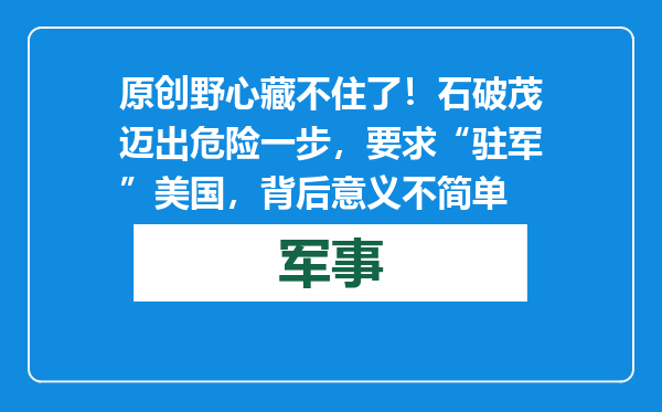 原创            野心藏不住了！石破茂迈出危险一步，要求“驻军”美国，背后意义不简单