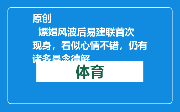 原创            嫖娼风波后易建联首次现身，看似心情不错，仍有诸多悬念待解