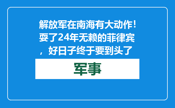 解放军在南海有大动作！耍了24年无赖的菲律宾，好日子终于要到头了