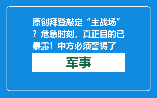 原创            拜登敲定“主战场”？危急时刻，真正目的已暴露！中方必须警惕了