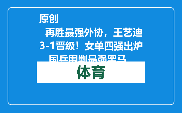 原创            再胜最强外协，王艺迪3-1晋级！女单四强出炉，国乒围剿最强黑马