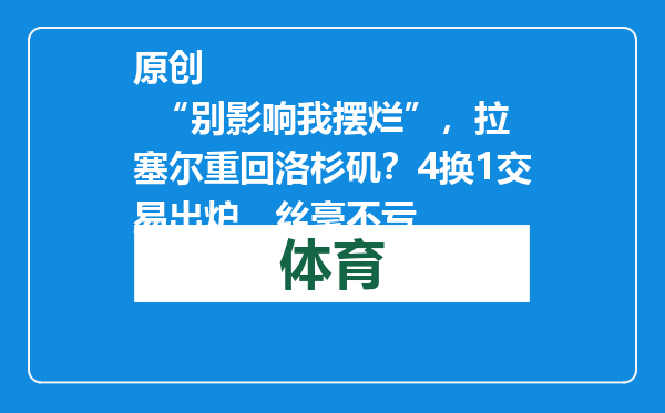 原创            “别影响我摆烂”，拉塞尔重回洛杉矶？4换1交易出炉，丝毫不亏