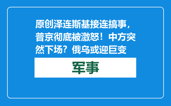 原创            泽连斯基接连搞事，普京彻底被激怒！中方突然下场？俄乌或迎巨变