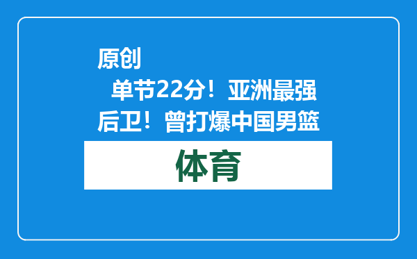 原创            单节22分！亚洲最强后卫！曾打爆中国男篮