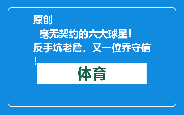 原创            毫无契约的六大球星！反手坑老詹，又一位乔守信！