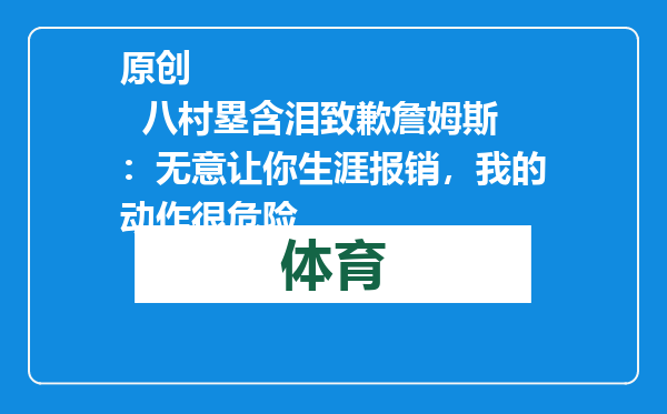 原创            八村塁含泪致歉詹姆斯：无意让你生涯报销，我的动作很危险
