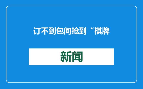 订不到包间 抢到“棋牌室”团年！成都“团年饭”关注度全国第一