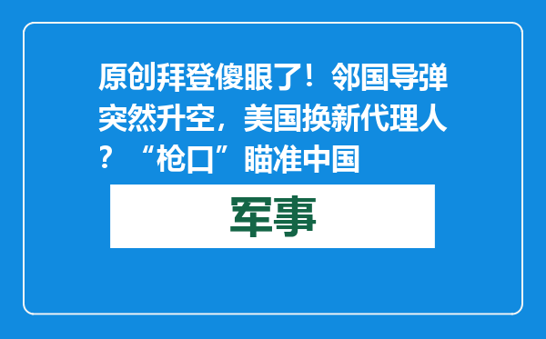 原创            拜登傻眼了！邻国导弹突然升空，美国换新代理人？“枪口”瞄准中国