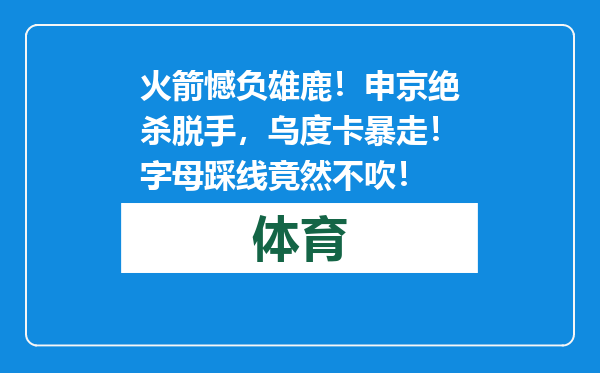 火箭憾负雄鹿！申京绝杀脱手，乌度卡暴走！字母踩线竟然不吹！