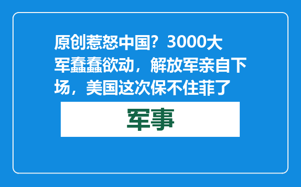 原创            惹怒中国？3000大军蠢蠢欲动，解放军亲自下场，美国这次保不住菲了